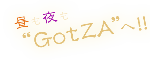 昼も夜もGotZAへ！！