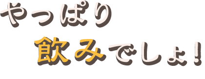 やっぱり飲みでしょ！